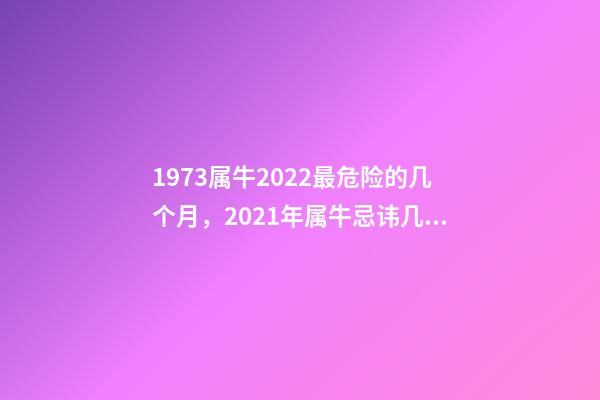 1973属牛2022最危险的几个月，2021年属牛忌讳几月出生 属牛1973年一生的劫数，属牛人最苦命的出生日期属牛最命苦出生日期是什-第1张-观点-玄机派